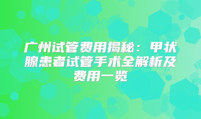 广州试管费用揭秘：甲状腺患者试管手术全解析及费用一览