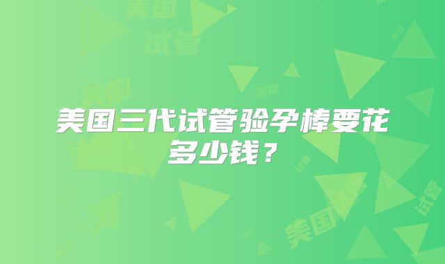 美国三代试管验孕棒要花多少钱？