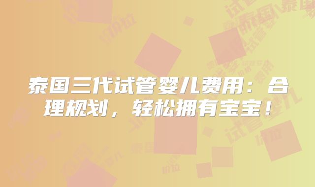 泰国三代试管婴儿费用:合理规划,轻松拥有宝宝!