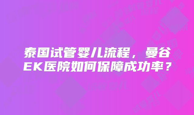 泰国试管婴儿流程，曼谷EK医院如何保障成功率？