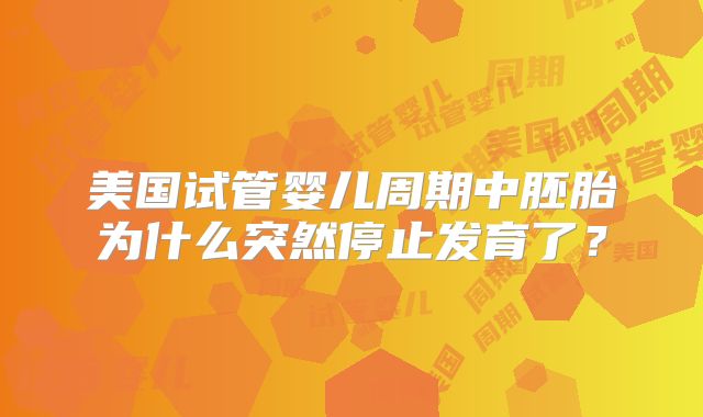 美国试管婴儿周期中胚胎为什么突然停止发育了？