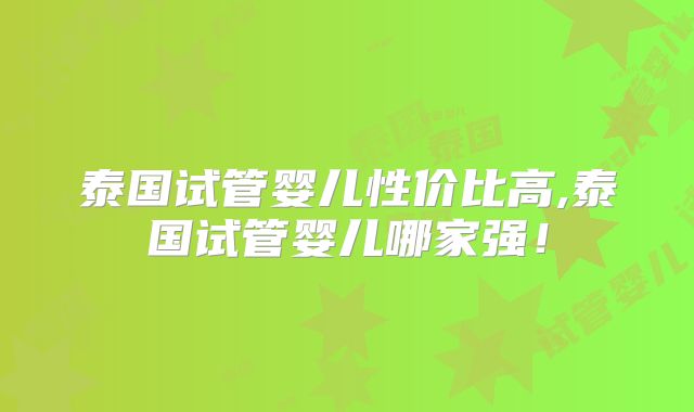 泰国试管婴儿性价比高,泰国试管婴儿哪家强！