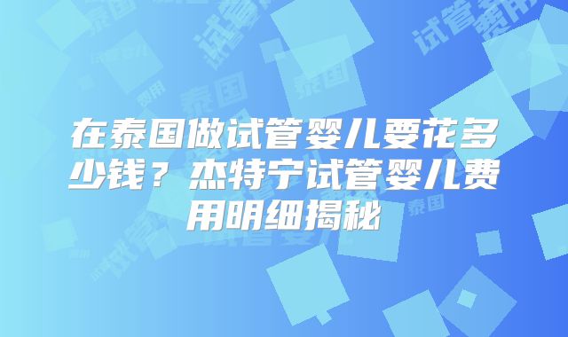 在泰国做试管婴儿要花多少钱？杰特宁试管婴儿费用明细揭秘