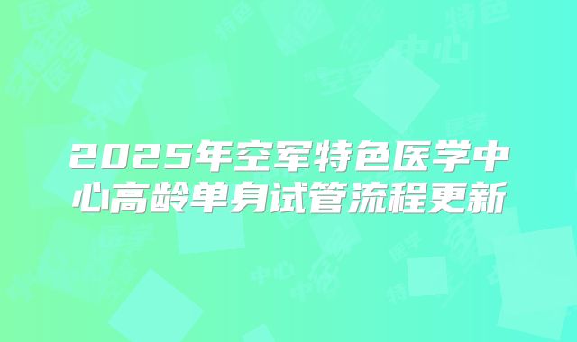 2025年空军特色医学中心高龄单身试管流程更新