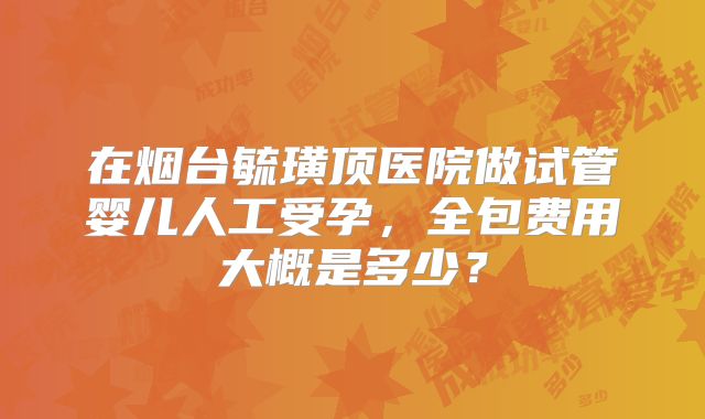 在烟台毓璜顶医院做试管婴儿人工受孕，全包费用大概是多少？
