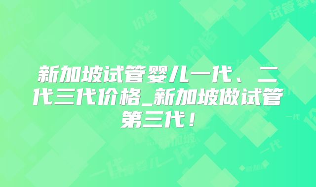 新加坡试管婴儿一代、二代三代价格_新加坡做试管第三代！