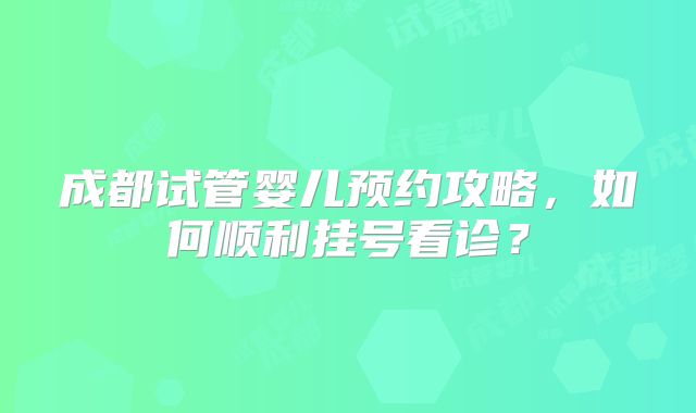 成都试管婴儿预约攻略，如何顺利挂号看诊？