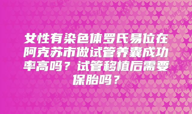 女性有染色体罗氏易位在阿克苏市做试管养囊成功率高吗？试管移植后需要保胎吗？