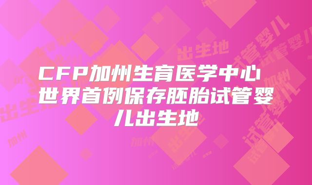 CFP加州生育医学中心 世界首例保存胚胎试管婴儿出生地