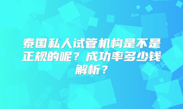 泰国私人试管机构是不是正规的呢?成功率多少钱解析?