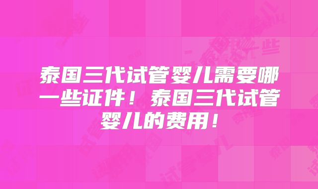 泰国三代试管婴儿需要哪一些证件！泰国三代试管婴儿的费用！