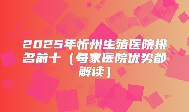 2025年忻州生殖医院排名前十（每家医院优势都解读）