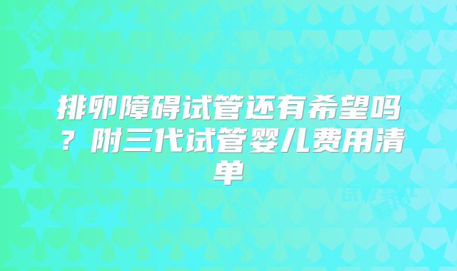排卵障碍试管还有希望吗？附三代试管婴儿费用清单