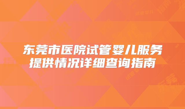 东莞市医院试管婴儿服务提供情况详细查询指南