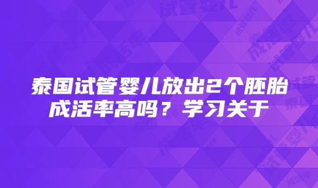 泰国试管婴儿放出2个胚胎成活率高吗？学习关于