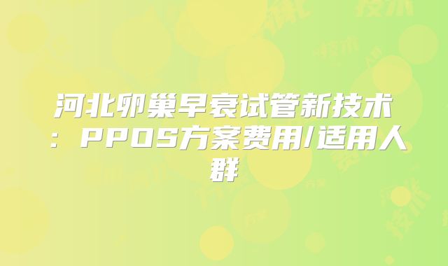 河北卵巢早衰试管新技术：PPOS方案费用/适用人群
