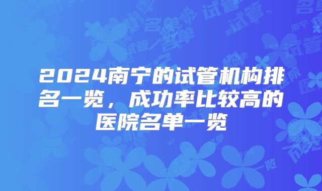 2024南宁的试管机构排名一览，成功率比较高的医院名单一览