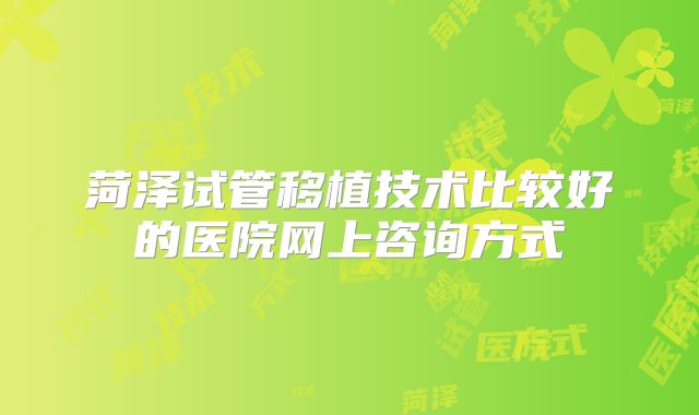 菏泽试管移植技术比较好的医院网上咨询方式