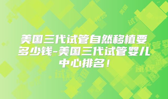 美国三代试管自然移植要多少钱-美国三代试管婴儿中心排名！