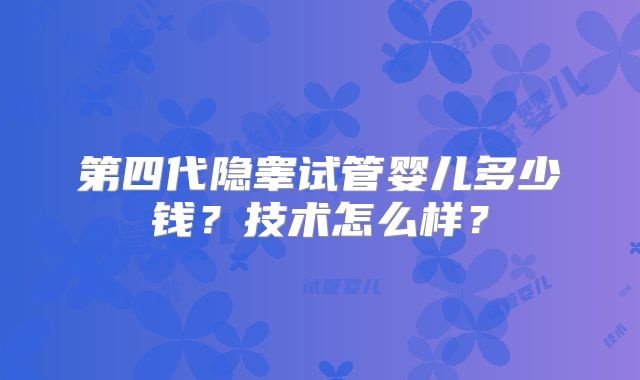 第四代隐睾试管婴儿多少钱?技术怎么样?