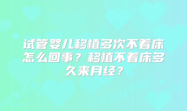试管婴儿移植多次不着床怎么回事？移植不着床多久来月经？