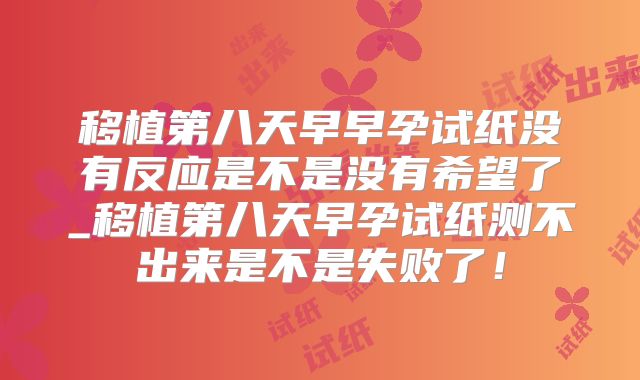 移植第八天早早孕试纸没有反应是不是没有希望了_移植第八天早孕试纸测不出来是不是失败了！