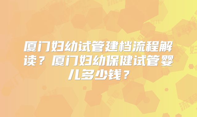 厦门妇幼试管建档流程解读？厦门妇幼保健试管婴儿多少钱？