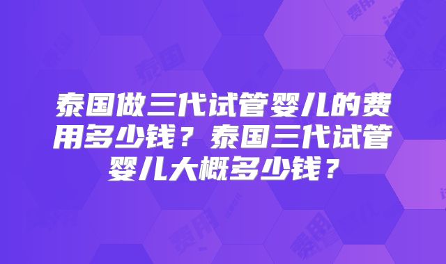 泰国做三代试管婴儿的费用多少钱？泰国三代试管婴儿大概多少钱？