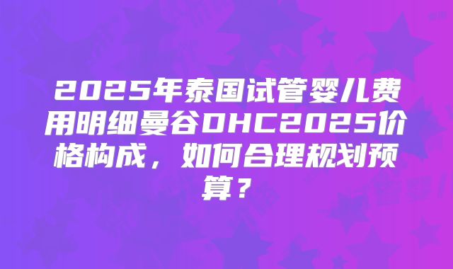 2025年泰国试管婴儿费用明细曼谷DHC2025价格构成,如何合理规划预算?