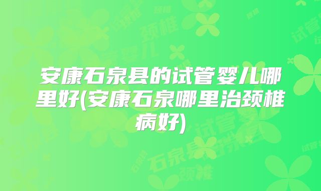 安康石泉县的试管婴儿哪里好(安康石泉哪里治颈椎病好)