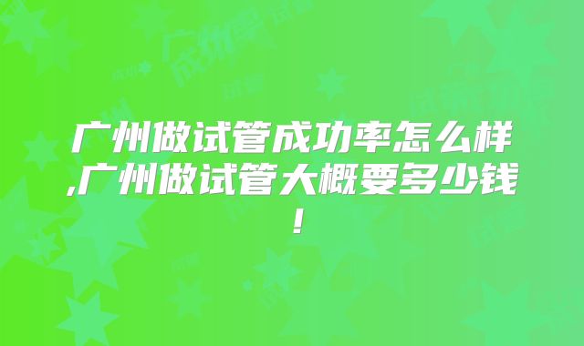 广州做试管成功率怎么样,广州做试管大概要多少钱!