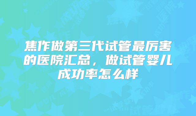 焦作做第三代试管最厉害的医院汇总，做试管婴儿成功率怎么样