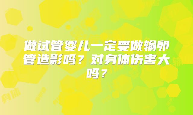 做试管婴儿一定要做输卵管造影吗？对身体伤害大吗？