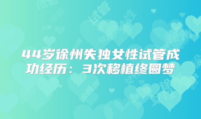 44岁徐州失独女性试管成功经历：3次移植终圆梦