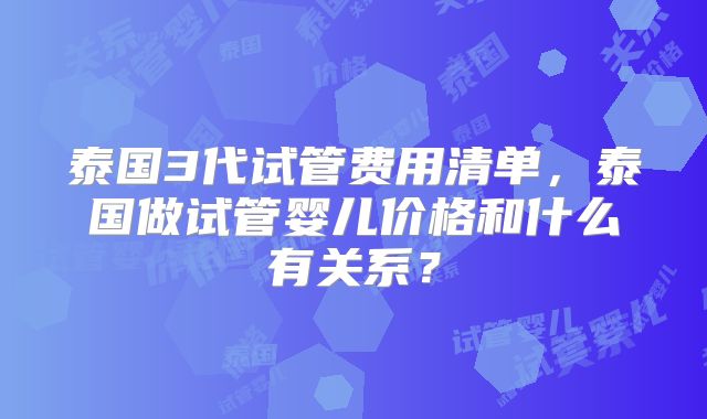 泰国3代试管费用清单，泰国做试管婴儿价格和什么有关系？