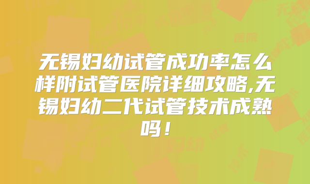 无锡妇幼试管成功率怎么样附试管医院详细攻略,无锡妇幼二代试管技术成熟吗！