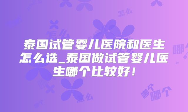 泰国试管婴儿医院和医生怎么选_泰国做试管婴儿医生哪个比较好！