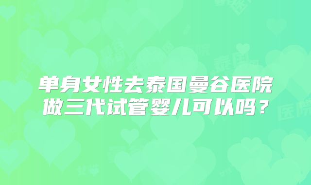 单身女性去泰国曼谷医院做三代试管婴儿可以吗？