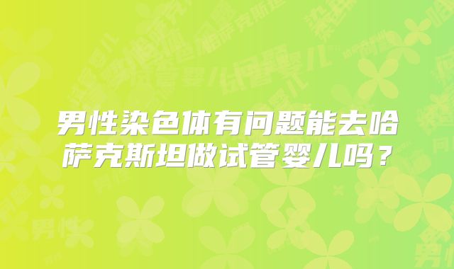 男性染色体有问题能去哈萨克斯坦做试管婴儿吗？
