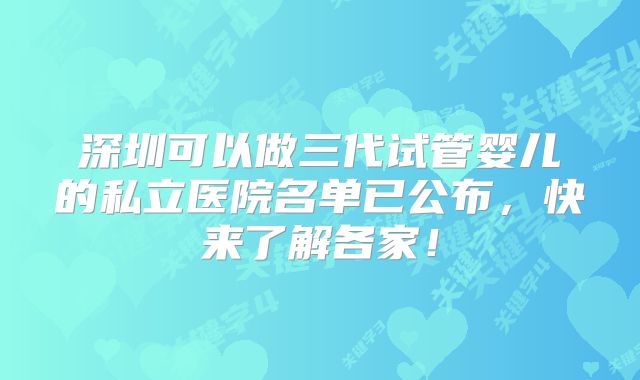 深圳可以做三代试管婴儿的私立医院名单已公布,快来了解各家!