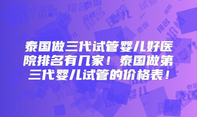 泰国做三代试管婴儿好医院排名有几家！泰国做第三代婴儿试管的价格表！