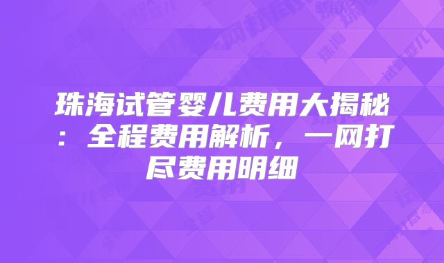 珠海试管婴儿费用大揭秘：全程费用解析，一网打尽费用明细