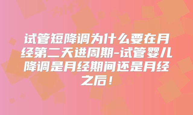 试管短降调为什么要在月经第二天进周期-试管婴儿降调是月经期间还是月经之后！
