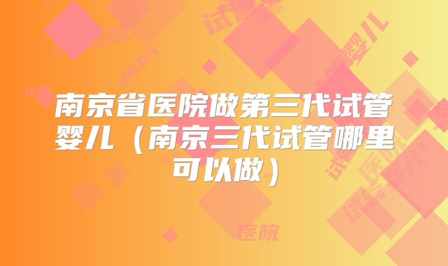 南京省医院做第三代试管婴儿(南京三代试管哪里可以做)