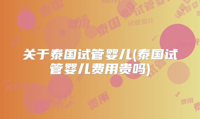 关于泰国试管婴儿(泰国试管婴儿费用贵吗)