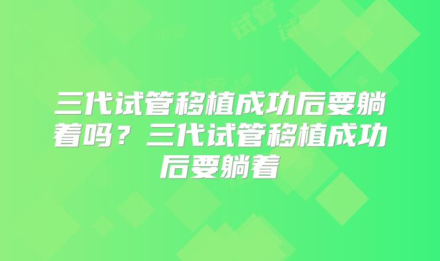 三代试管移植成功后要躺着吗？三代试管移植成功后要躺着