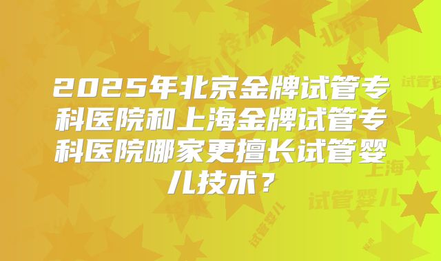 2025年北京金牌试管专科医院和上海金牌试管专科医院哪家更擅长试管婴儿技术？