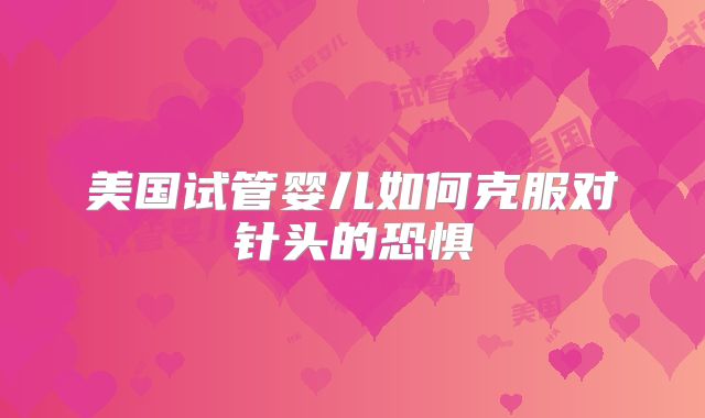 美国试管婴儿如何克服对针头的恐惧