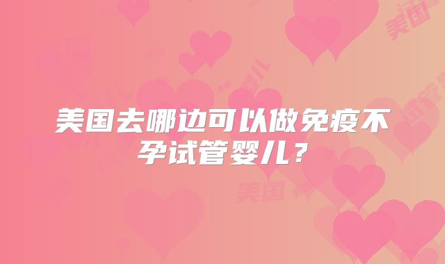 美国去哪边可以做免疫不孕试管婴儿？