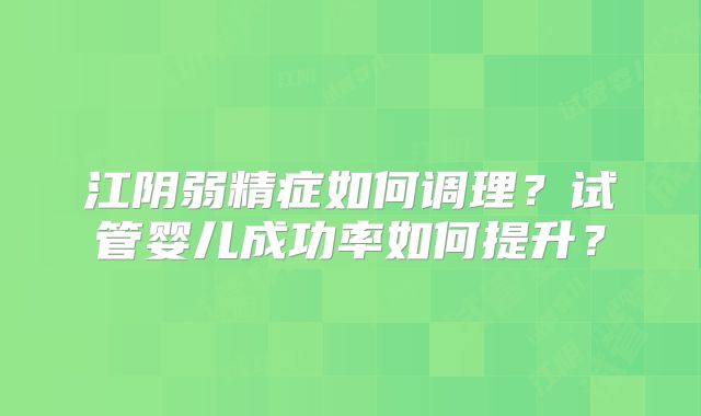 江阴弱精症如何调理？试管婴儿成功率如何提升？